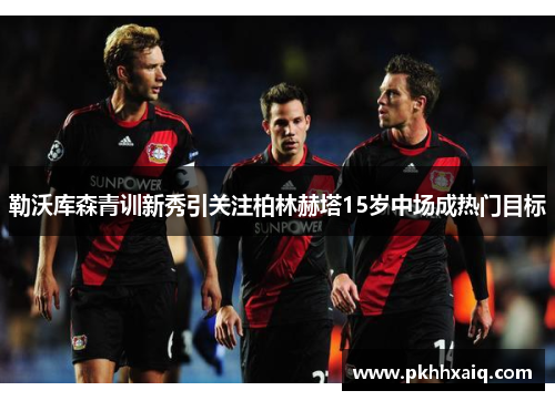 勒沃库森青训新秀引关注柏林赫塔15岁中场成热门目标