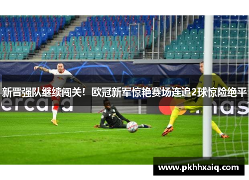 新晋强队继续闯关！欧冠新军惊艳赛场连追2球惊险绝平