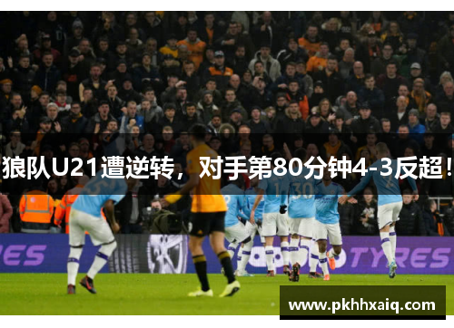 狼队U21遭逆转，对手第80分钟4-3反超！