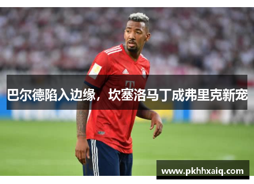 巴尔德陷入边缘，坎塞洛马丁成弗里克新宠